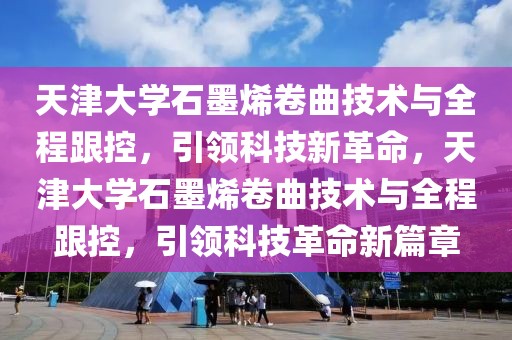 天津大學(xué)石墨烯卷曲技術(shù)與全程跟控，引領(lǐng)科技新革命，天津大學(xué)石墨烯卷曲技術(shù)與全程跟控，引領(lǐng)科技革命新篇章