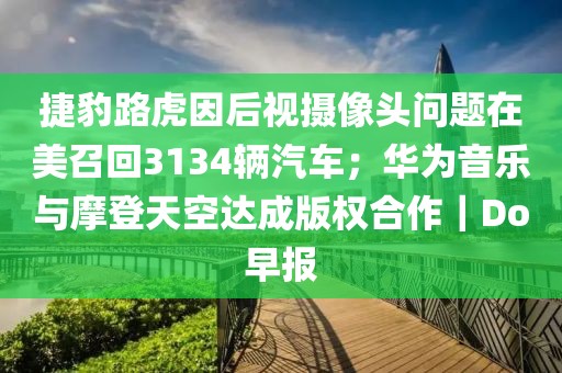 捷豹路虎因后視攝像頭問題在美召回3134輛汽車；華為音樂與摩登天空達(dá)成版權(quán)合作｜Do早報(bào)