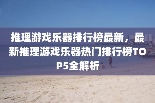推理游戲樂器排行榜最新，最新推理游戲樂器熱門排行榜TOP5全解析