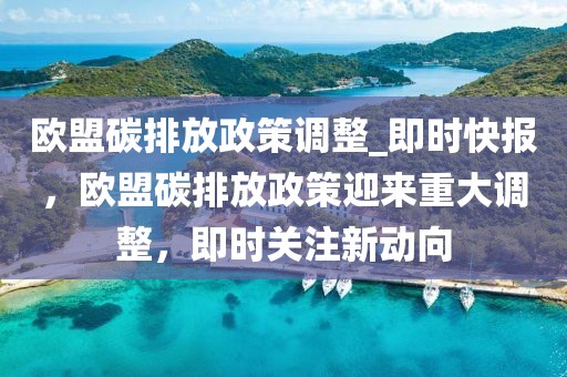 歐盟碳排放政策調(diào)整_即時(shí)快報(bào)，歐盟碳排放政策迎來(lái)重大調(diào)整，即時(shí)關(guān)注新動(dòng)向