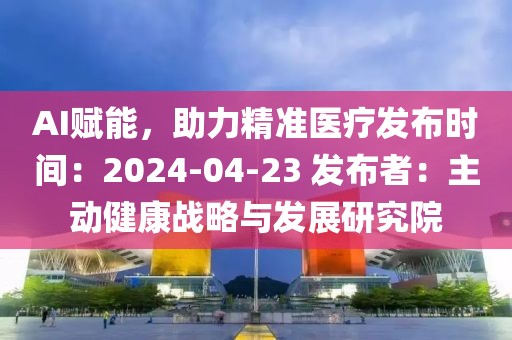 AI賦能，助力精準(zhǔn)醫(yī)療發(fā)布時(shí)間：2024-04-23 發(fā)布者：主動健康戰(zhàn)略與發(fā)展研究院