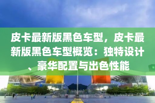 皮卡最新版黑色車型，皮卡最新版黑色車型概覽：獨(dú)特設(shè)計、豪華配置與出色性能