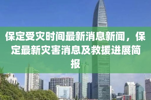 保定受災(zāi)時間最新消息新聞，保定最新災(zāi)害消息及救援進(jìn)展簡報(bào)