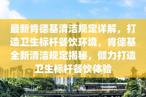 最新肯德基清潔規(guī)定詳解，打造衛(wèi)生標(biāo)桿餐飲環(huán)境，肯德基全新清潔規(guī)定揭秘，傾力打造衛(wèi)生標(biāo)桿餐飲體驗(yàn)