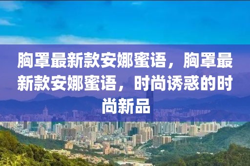 胸罩最新款安娜蜜語，胸罩最新款安娜蜜語，時尚誘惑的時尚新品
