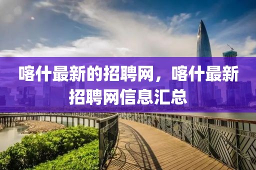 喀什最新的招聘網(wǎng)，喀什最新招聘網(wǎng)信息匯總