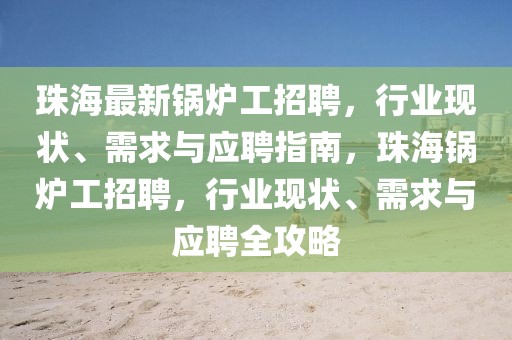 珠海最新鍋爐工招聘，行業(yè)現(xiàn)狀、需求與應(yīng)聘指南，珠海鍋爐工招聘，行業(yè)現(xiàn)狀、需求與應(yīng)聘全攻略