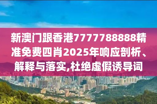 新澳門跟香港7777788888精準免費四肖2025年響應剖析、解釋與落實,杜絕虛假誘導詞
