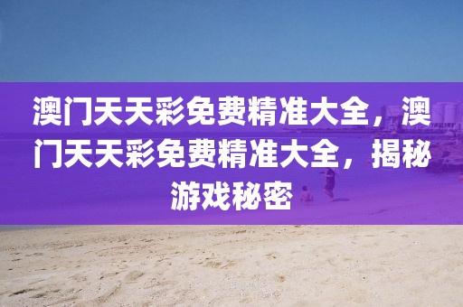 澳門天天彩免費精準(zhǔn)大全，澳門天天彩免費精準(zhǔn)大全，揭秘游戲秘密