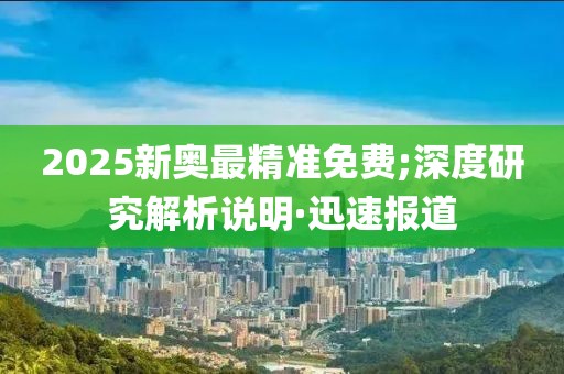 2025新奧最精準(zhǔn)免費(fèi);深度研究解析說明·迅速報(bào)道