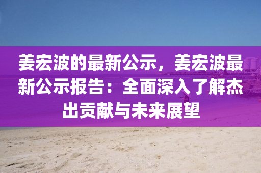 姜宏波的最新公示，姜宏波最新公示報(bào)告：全面深入了解杰出貢獻(xiàn)與未來展望