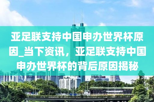 亞足聯(lián)支持中國申辦世界杯原因_當下資訊，亞足聯(lián)支持中國申辦世界杯的背后原因揭秘