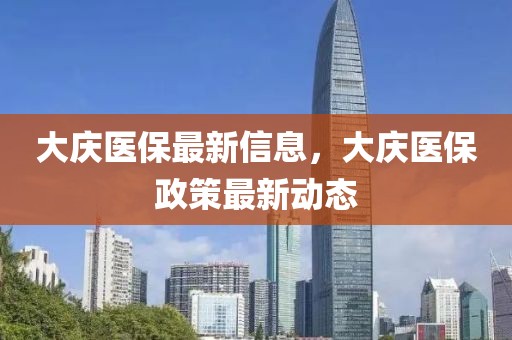 大慶醫(yī)保最新信息，大慶醫(yī)保政策最新動(dòng)態(tài)