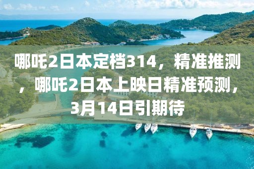 哪吒2日本定檔314，精準推測，哪吒2日本上映日精準預(yù)測，3月14日引期待
