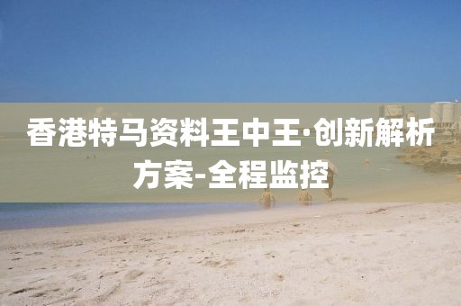 香港特馬資料王中王·創(chuàng)新解析方案-全程監(jiān)控