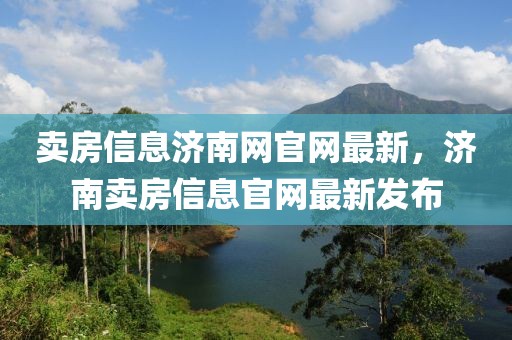 賣房信息濟(jì)南網(wǎng)官網(wǎng)最新，濟(jì)南賣房信息官網(wǎng)最新發(fā)布