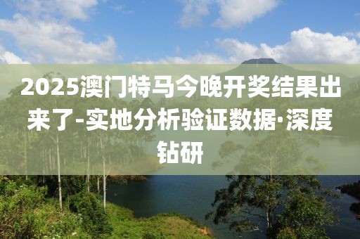 2025澳門特馬今晚開獎(jiǎng)結(jié)果出來了-實(shí)地分析驗(yàn)證數(shù)據(jù)·深度鉆研