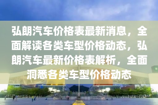弘朗汽車價(jià)格表最新消息，全面解讀各類車型價(jià)格動(dòng)態(tài)，弘朗汽車最新價(jià)格表解析，全面洞悉各類車型價(jià)格動(dòng)態(tài)