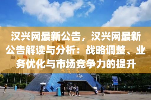 漢興網(wǎng)最新公告，漢興網(wǎng)最新公告解讀與分析：戰(zhàn)略調(diào)整、業(yè)務(wù)優(yōu)化與市場(chǎng)競(jìng)爭(zhēng)力的提升