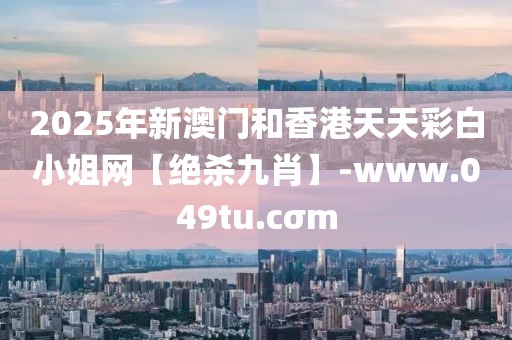 2025年新澳門和香港天天彩白小姐網(wǎng)【絕殺九肖】-www.049tu.cσm