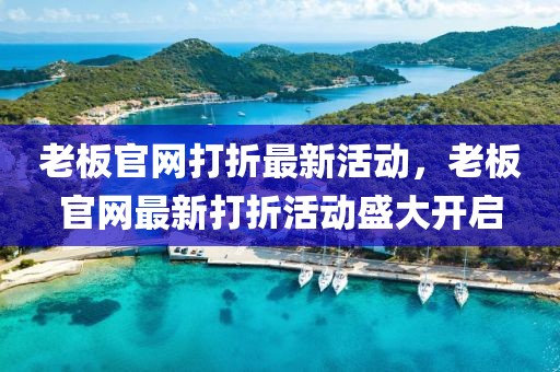 老板官網(wǎng)打折最新活動(dòng)，老板官網(wǎng)最新打折活動(dòng)盛大開啟