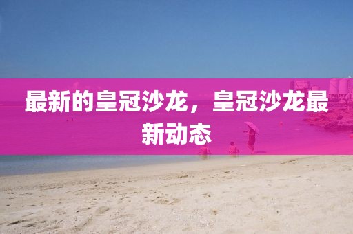 最新的皇冠沙龍，皇冠沙龍最新動態(tài)