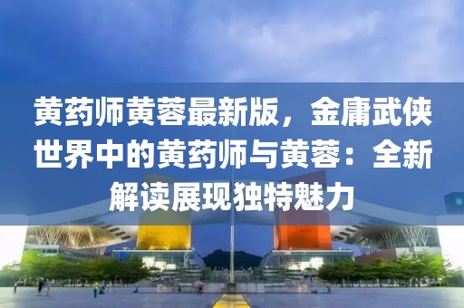 黃藥師黃蓉最新版，金庸武俠世界中的黃藥師與黃蓉：全新解讀展現(xiàn)獨(dú)特魅力