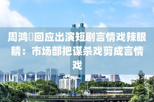 周鴻祎回應出演短劇言情戲辣眼睛：市場部把謀殺戲剪成言情戲