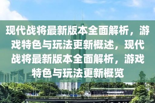 現(xiàn)代戰(zhàn)將最新版本全面解析，游戲特色與玩法更新概述，現(xiàn)代戰(zhàn)將最新版本全面解析，游戲特色與玩法更新概覽