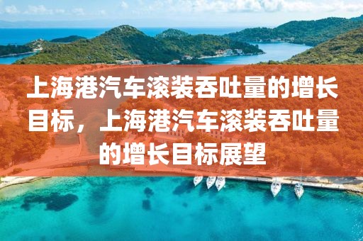 上海港汽車滾裝吞吐量的增長目標(biāo)，上海港汽車滾裝吞吐量的增長目標(biāo)展望