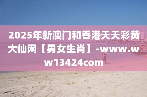 2025年新澳門和香港天天彩黃大仙網(wǎng)【男女生肖】-www.ww13424com