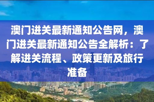 澳門進(jìn)關(guān)最新通知公告網(wǎng)，澳門進(jìn)關(guān)最新通知公告全解析：了解進(jìn)關(guān)流程、政策更新及旅行準(zhǔn)備