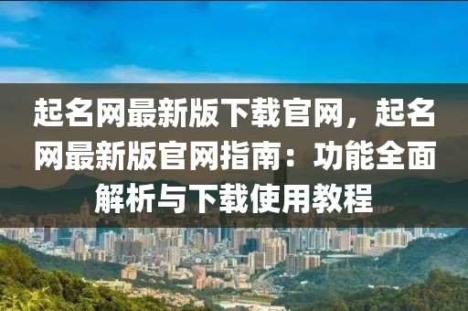 起名網最新版下載官網，起名網最新版官網指南：功能全面解析與下載使用教程
