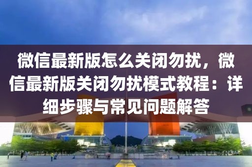微信最新版怎么關(guān)閉勿擾，微信最新版關(guān)閉勿擾模式教程：詳細(xì)步驟與常見問題解答
