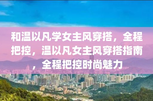 和溫以凡學(xué)女主風(fēng)穿搭，全程把控，溫以凡女主風(fēng)穿搭指南，全程把控時(shí)尚魅力