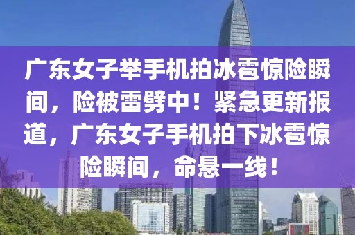 廣東女子舉手機拍冰雹驚險瞬間，險被雷劈中！緊急更新報道，廣東女子手機拍下冰雹驚險瞬間，命懸一線！