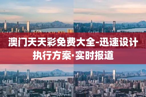 澳門(mén)天天彩免費(fèi)大全-迅速設(shè)計(jì)執(zhí)行方案·實(shí)時(shí)報(bào)道