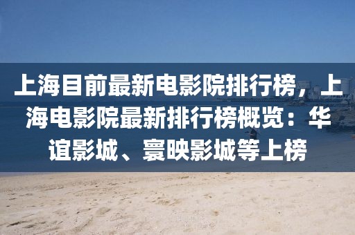 上海目前最新電影院排行榜，上海電影院最新排行榜概覽：華誼影城、寰映影城等上榜