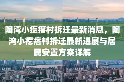 陶灣小疙瘩村拆遷最新消息，陶灣小疙瘩村拆遷最新進(jìn)展與居民安置方案詳解
