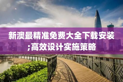 新澳最精準免費大全下載安裝;高效設計實施策略