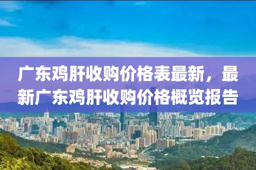 廣東雞肝收購價格表最新，最新廣東雞肝收購價格概覽報告