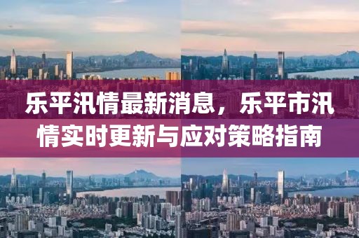 樂平汛情最新消息，樂平市汛情實(shí)時(shí)更新與應(yīng)對(duì)策略指南