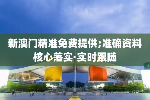 新澳門精準(zhǔn)免費(fèi)提供;準(zhǔn)確資料核心落實(shí)·實(shí)時(shí)跟隨