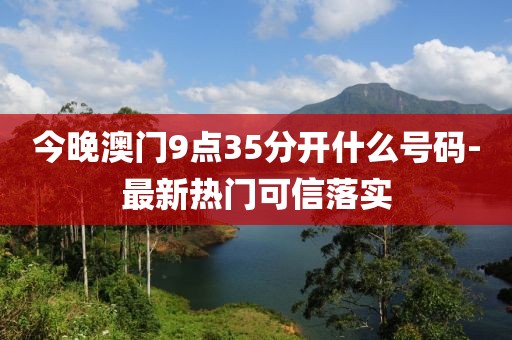今晚澳門9點(diǎn)35分開什么號碼-最新熱門可信落實(shí)