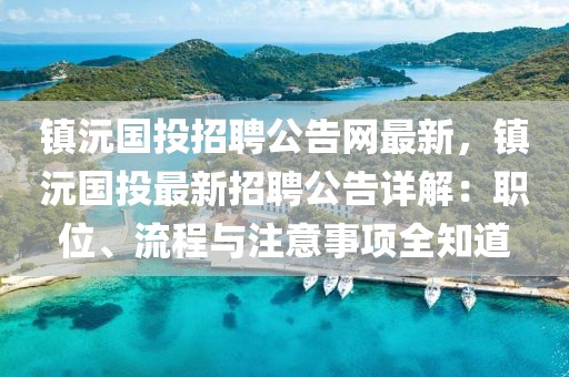 鎮(zhèn)沅國(guó)投招聘公告網(wǎng)最新，鎮(zhèn)沅國(guó)投最新招聘公告詳解：職位、流程與注意事項(xiàng)全知道