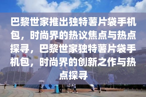 巴黎世家推出獨(dú)特薯片袋手機(jī)包，時(shí)尚界的熱議焦點(diǎn)與熱點(diǎn)探尋，巴黎世家獨(dú)特薯片袋手機(jī)包，時(shí)尚界的創(chuàng)新之作與熱點(diǎn)探尋