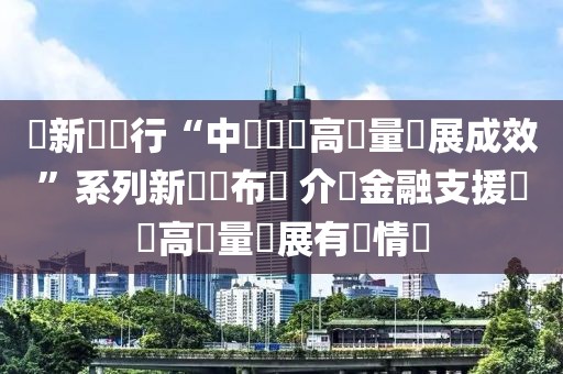 國新辦舉行“中國經(jīng)濟高質(zhì)量發(fā)展成效”系列新聞發(fā)布會 介紹金融支援經(jīng)濟高質(zhì)量發(fā)展有關(guān)情況