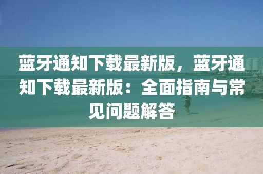 藍(lán)牙通知下載最新版，藍(lán)牙通知下載最新版：全面指南與常見問題解答