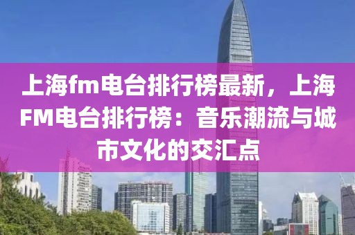上海fm電臺(tái)排行榜最新，上海FM電臺(tái)排行榜：音樂(lè)潮流與城市文化的交匯點(diǎn)