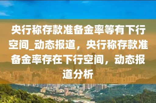 央行稱存款準(zhǔn)備金率等有下行空間_動態(tài)報(bào)道，央行稱存款準(zhǔn)備金率存在下行空間，動態(tài)報(bào)道分析